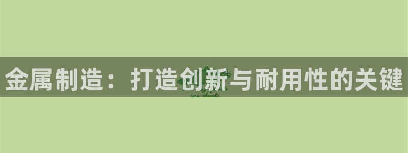 彩神可以提现吗：金属制造：打造创新与耐用性的关键