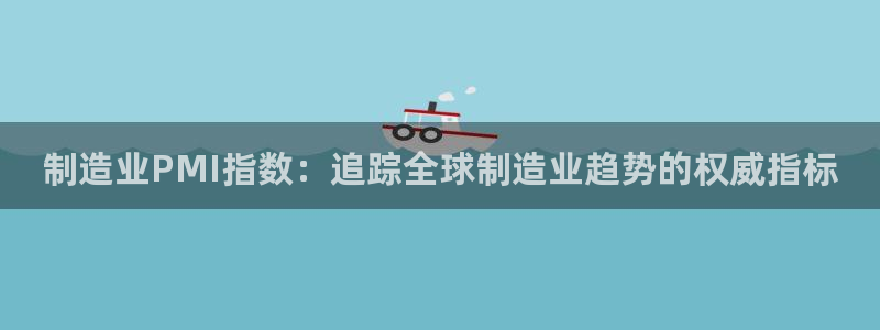 彩神通官方网：制造业PMI指数：追踪全球制造业趋势的权威指标