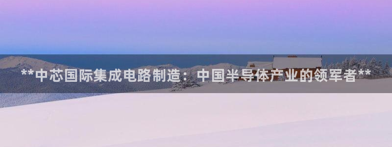 彩神v8是真的挣钱吗知乎：**中芯国际集成电路制造：中国半导体产业的领军者**