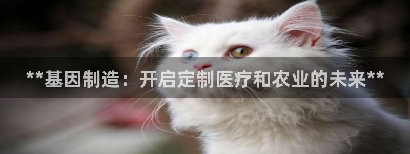 彩神合法吗.是国家认可的吗：**基因制造：开启定制医疗和农业的未来**