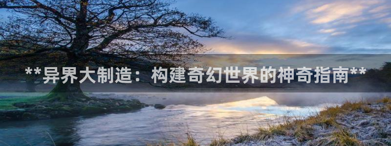 彩神争霸官方下载：**异界大制造：构建奇幻世界的神奇指南**