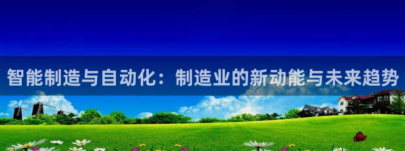 彩神v平台：智能制造与自动化：制造业的新动能与未来趋势
