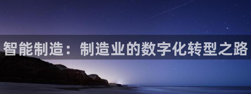 彩神vll首页：智能制造：制造业的数字化转型之路
