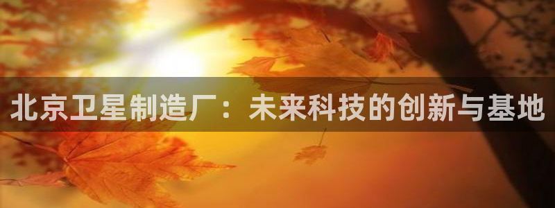 彩神官方网站登录是多少：北京卫星制造厂：未来科技的创新与基地