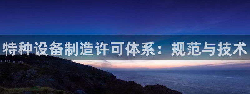 彩神官方邀请码是多少：特种设备制造许可体系：规范与技术