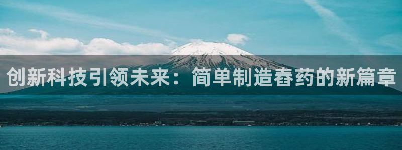 彩神8彩平台客服：创新科技引领未来：简单制造舂药的新篇章