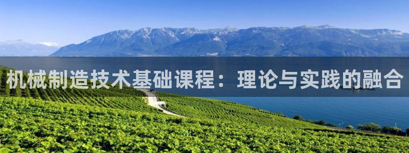彩神v平台：机械制造技术基础课程：理论与实践的融合