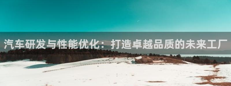 彩神8是正规平台吗安全吗：汽车研发与性能优化：打造卓越品质的未来工厂