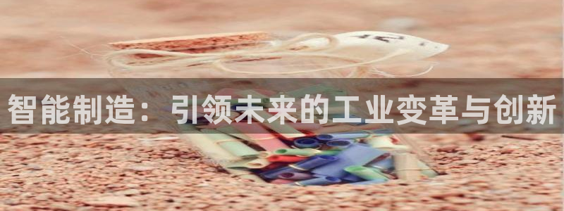 彩神vll首页企业文化：智能制造：引领未来的工业变革与创新