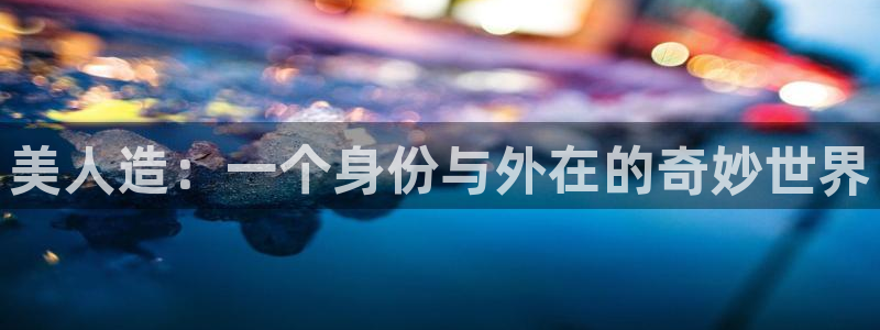 彩神争霸官方登录：美人造：一个身份与外在的奇妙世界