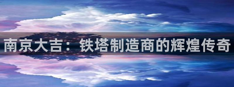 彩神vi争霸官网：南京大吉：铁塔制造商的辉煌传奇