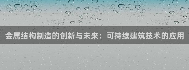 彩神V8有限公司：金属结构制造的创新与未来：可持续建筑技术的应用