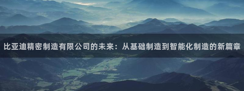 彩神viii官网：比亚迪精密制造有限公司的未来：从基础制造到智能化制造的新篇章