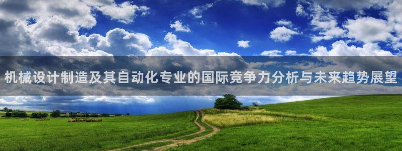 彩神v8是真的挣钱吗知乎：机械设计制造及其自动化专业的国际竞争力分析与未来趋势展望