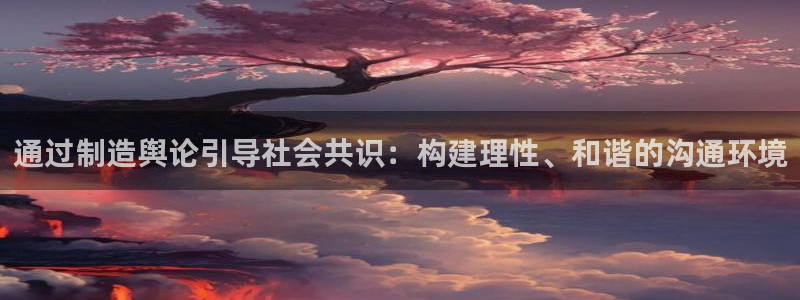 彩神vii官网：通过制造舆论引导社会共识：构建理性、和谐的沟