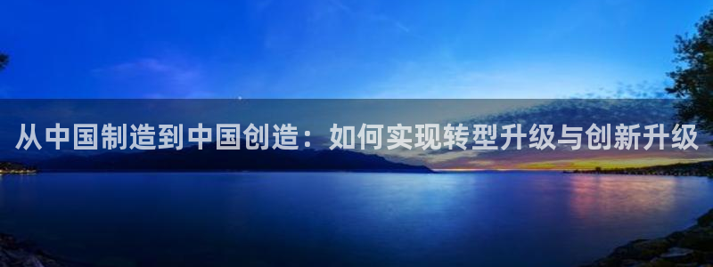 彩神8彩平台客服：从中国制造到中国创造：如何实现转型升级与创