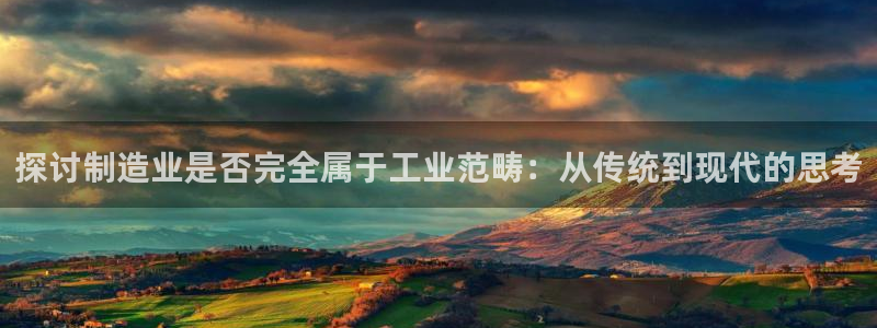 彩神赢钱了吗：探讨制造业是否完全属于工业范畴：从传统到现代的思考