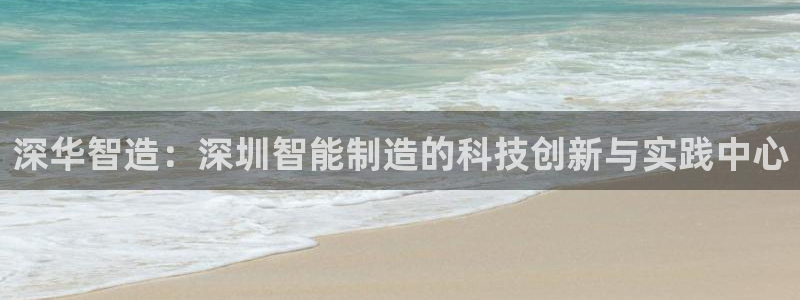 彩神大发是不是人为操作：深华智造：深圳智能制造的科技创新与实践中心