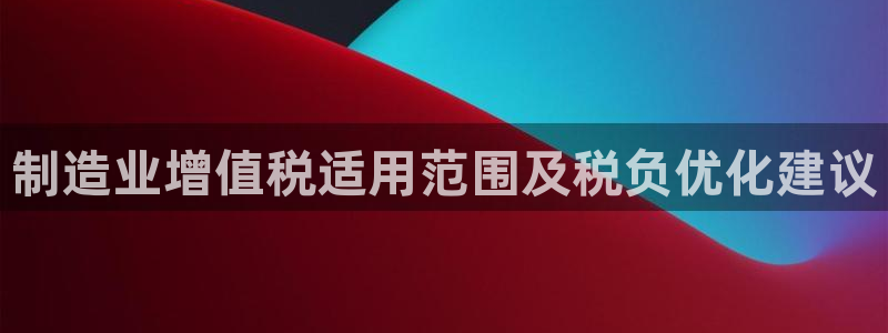 彩神v大众娱乐：制造业增值税适用范围及税负优化建议