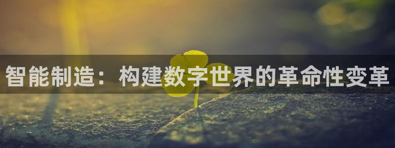 彩神团队是真的吗：智能制造：构建数字世界的革命性变革