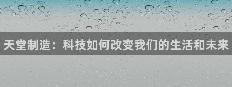 彩神平台是什么套路：天堂制造：科技如何改变我们的生活和未来