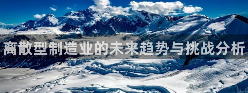 下载彩神通关注金码：离散型制造业的未来趋势与挑战分析