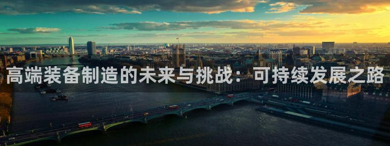 彩神app赚钱是真是假：高端装备制造的未来与挑战：可持续发展之路