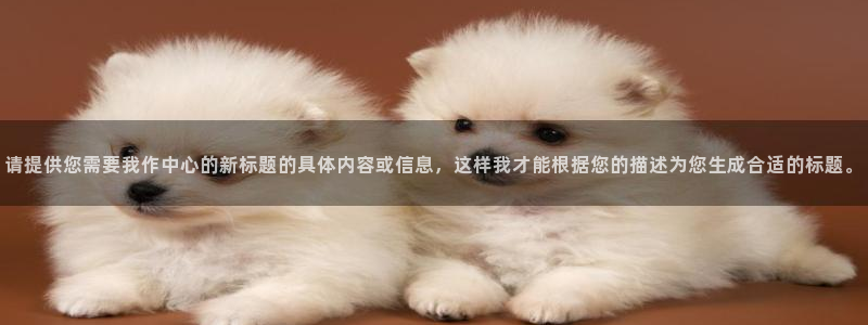 彩神大发如何观察走势：请提供您需要我作中心的新标题的具体内容或信息，这样我才能根据您的描述为您生成合适的标题。