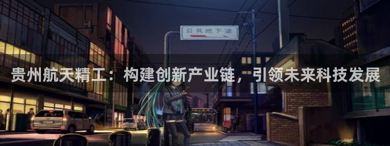 v彩神88iii：贵州航天精工：构建创新产业链，引领未来科技发展