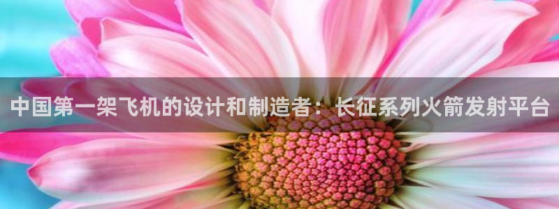 彩神8app官方下载：中国第一架飞机的设计和制造者：长征系列火箭发射平台