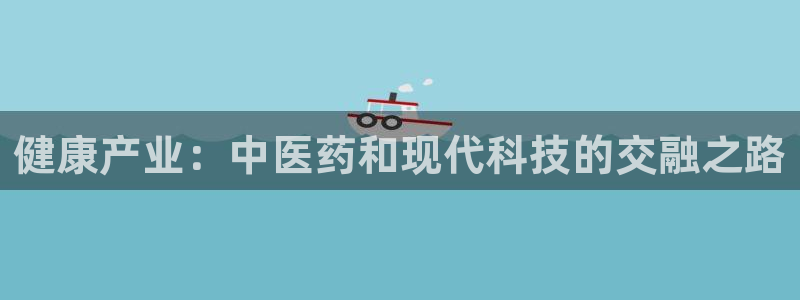 彩神8软件下载：健康产业：中医药和现代科技的交融之路
