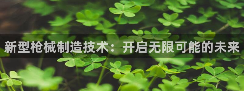 彩神 好 平台：新型枪械制造技术：开启无限可能的未来