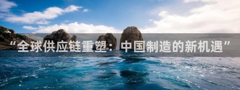 彩神viii下载安卓:“全球供应链重塑:中国制造的新机遇” 彩神viii下载安卓:“全球供应链重塑:中国制造的新机遇”