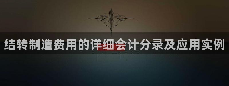 彩神xapp官方网站：结转制造费用的详细会计分录及应用实例