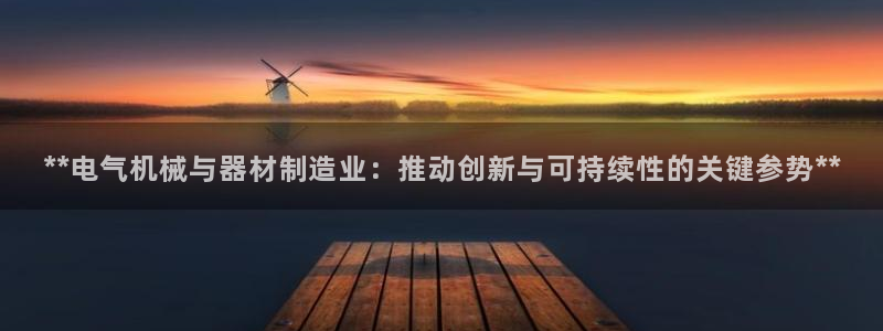 彩神vlll游戏特色：**电气机械与器材制造业：推动创新与可