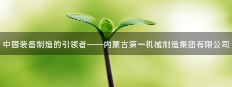 彩神v8手机客户端怎么下载：中国装备制造的引领者——内蒙古第