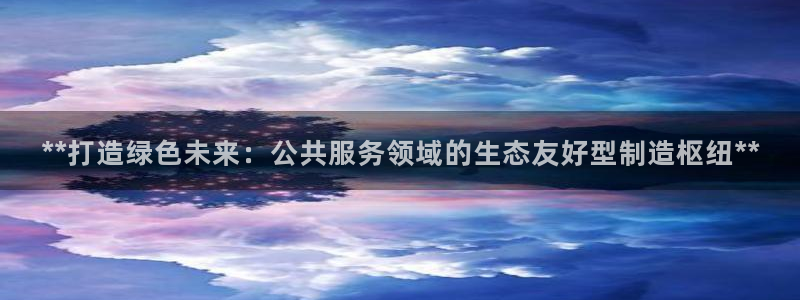 彩神争霸官网登录平台：**打造绿色未来：公共服务领域的生态友好型制造枢纽**