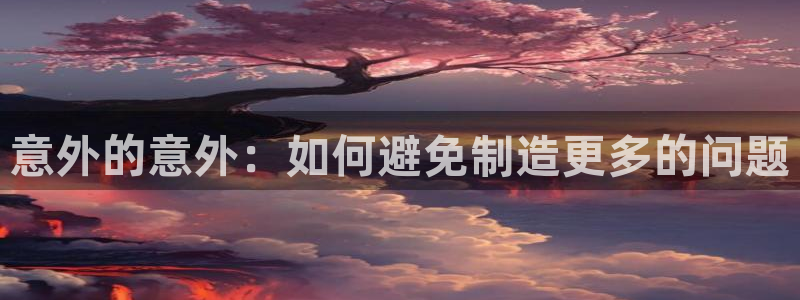 彩神vlll(中国)百度百科：意外的意外：如何避免制造更多的问题