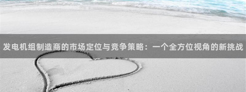 彩神8彩平台客服：发电机组制造商的市场定位与竞争策略：一个全方位视角的新挑战