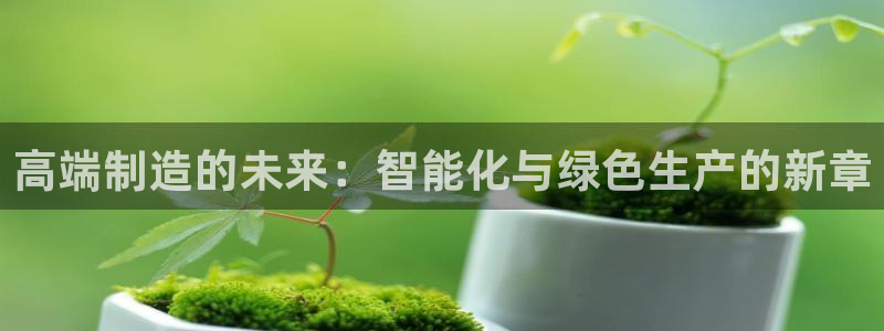 彩神vll趣投彩：高端制造的未来：智能化与绿色生产的新章