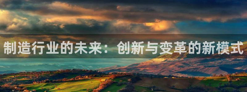 彩神8官网版是正规的吗：制造行业的未来：创新与变革的新模式