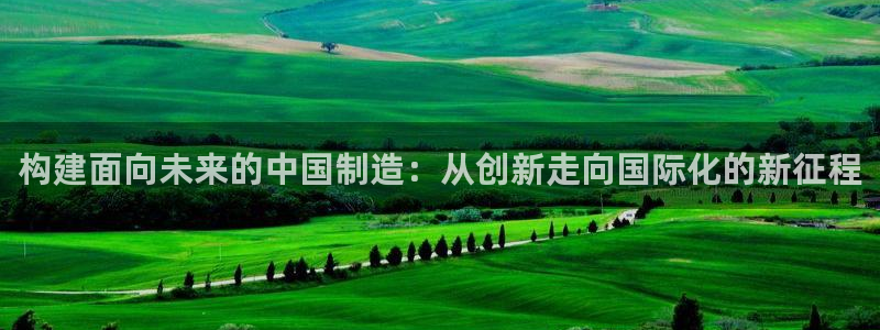 彩神购彩-购彩大厅入口500：构建面向未来的中国制造：从创新走向国际化的新征程