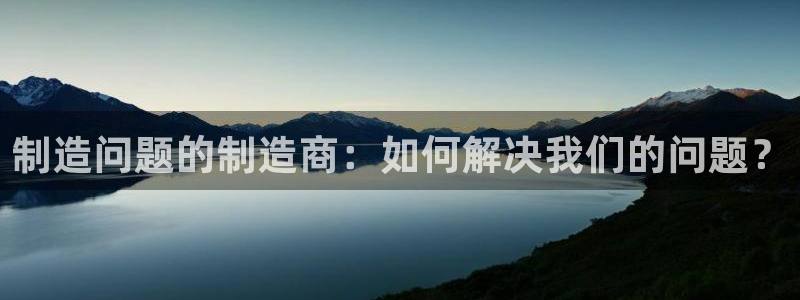 彩神8官网版是正规的吗：制造问题的制造商：如何解决我们的问题