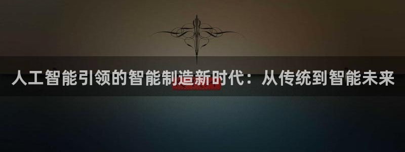 彩神v8手机客户端：人工智能引领的智能制造新时代：从传统到智能未来