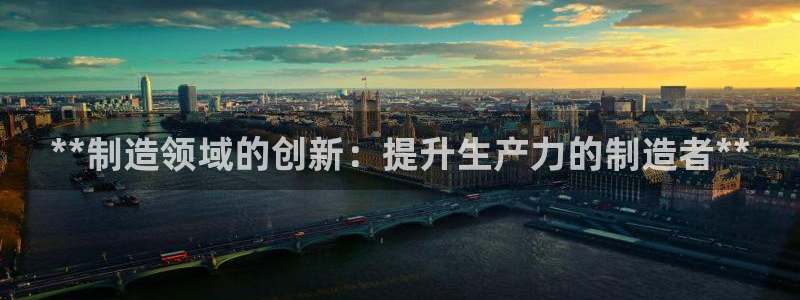 彩神8下载安卓版-彩神8(可提现)官网版1.0.0：**制造领域的创新：提升生产力的制造者**